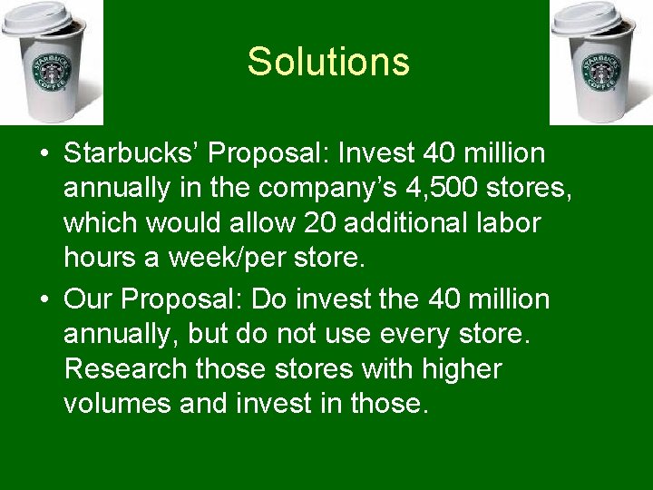 Solutions • Starbucks’ Proposal: Invest 40 million annually in the company’s 4, 500 stores,
