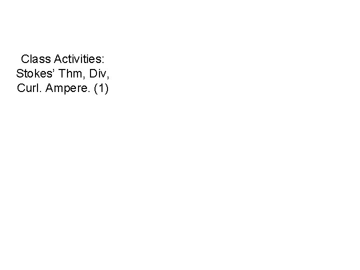 Class Activities: Stokes’ Thm, Div, Curl. Ampere. (1) 