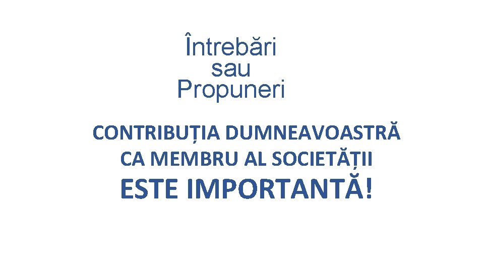 Întrebări sau Propuneri CONTRIBUȚIA DUMNEAVOASTRĂ CA MEMBRU AL SOCIETĂȚII ESTE IMPORTANTĂ! Întrebări sau Propuneri CONTRIBUȚIA DUMNEAVOASTRĂ CA MEMBRU AL SOCIETĂȚII ESTE IMPORTANTĂ!