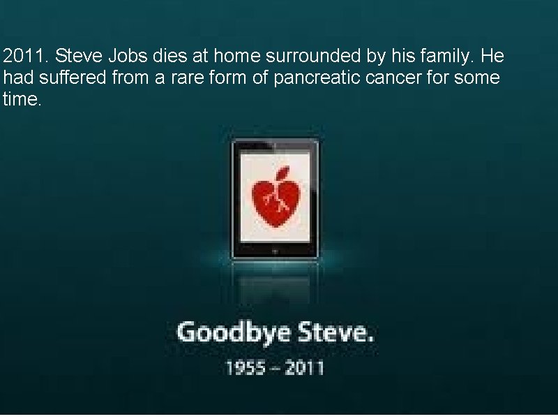 Goodbye. 2011. Steve Jobs dies at home surrounded by his family. He had suffered