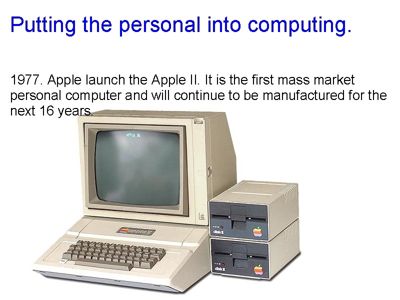 Putting the personal into computing. 1977. Apple launch the Apple II. It is the