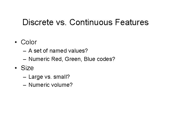 Discrete vs. Continuous Features • Color – A set of named values? – Numeric