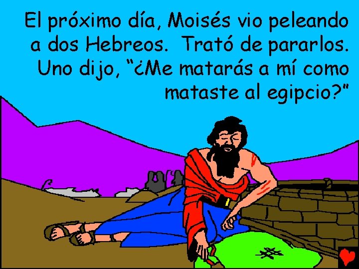 El próximo día, Moisés vio peleando a dos Hebreos. Trató de pararlos. Uno dijo,