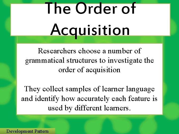 The Order of Acquisition Researchers choose a number of grammatical structures to investigate the