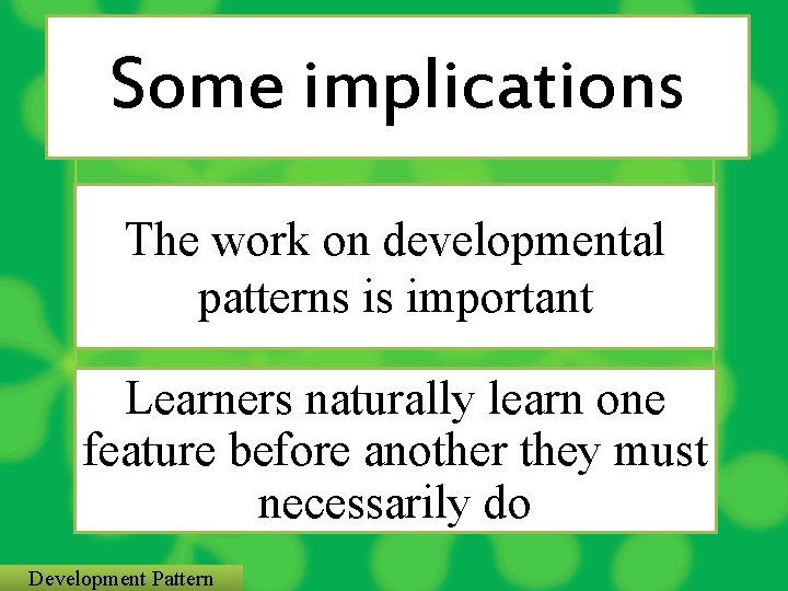 Some implications The work on developmental patterns is important Learners naturally learn one feature