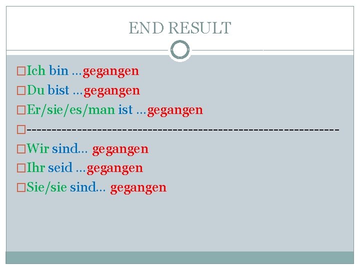 END RESULT �Ich bin …gegangen �Du bist …gegangen �Er/sie/es/man ist …gegangen �-------------------------------�Wir sind… gegangen