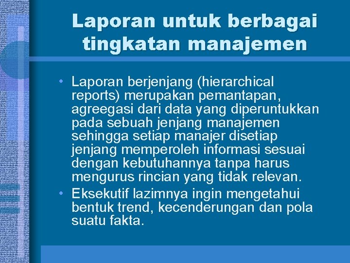 Laporan untuk berbagai tingkatan manajemen • Laporan berjenjang (hierarchical reports) merupakan pemantapan, agreegasi dari