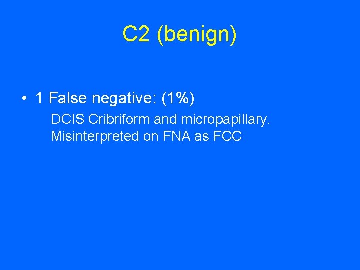 C 2 (benign) • 1 False negative: (1%) DCIS Cribriform and micropapillary. Misinterpreted on