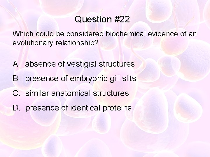 Question #22 Which could be considered biochemical evidence of an evolutionary relationship? A. absence