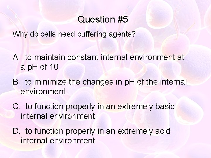 Question #5 Why do cells need buffering agents? A. to maintain constant internal environment