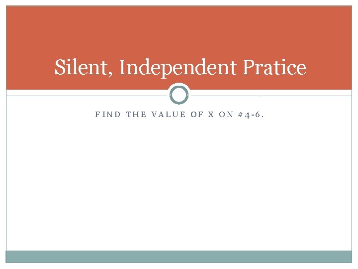 Silent, Independent Pratice FIND THE VALUE OF X ON #4 -6. 