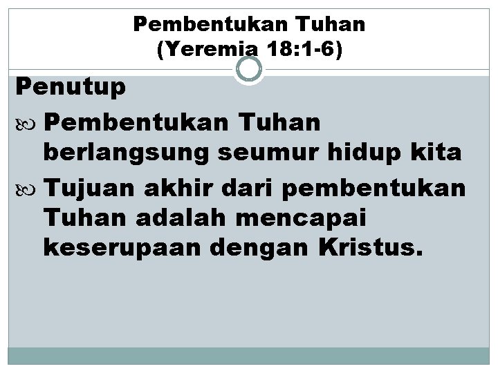 Pembentukan Tuhan (Yeremia 18: 1 -6) Penutup Pembentukan Tuhan berlangsung seumur hidup kita Tujuan
