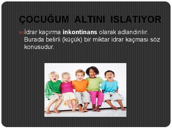 ÇOCUĞUM ALTINI ISLATIYOR İdrar kaçırma inkontinans olarak adlandırılır. Burada belirli (küçük) bir miktar idrar