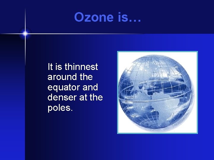 Ozone is… It is thinnest around the equator and denser at the poles. 