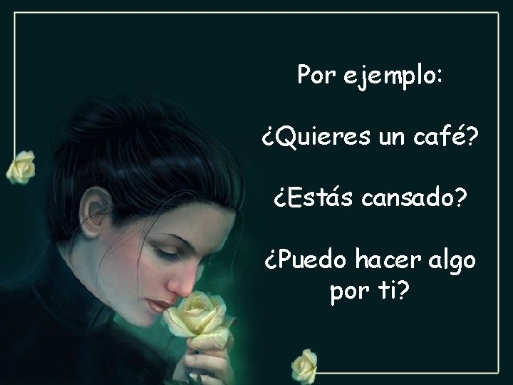 Por ejemplo: ¿Quieres un café? ¿Estás cansado? ¿Puedo hacer algo por ti? 