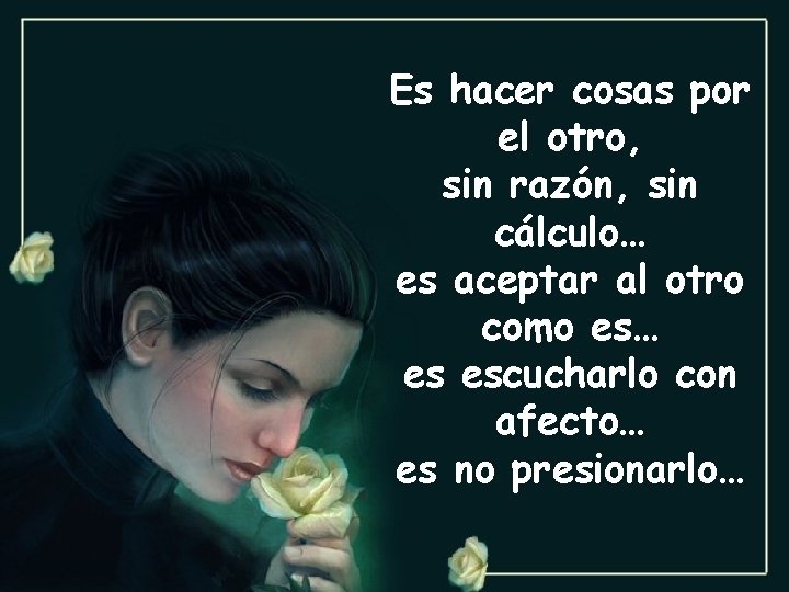 Es hacer cosas por el otro, sin razón, sin cálculo… es aceptar al otro