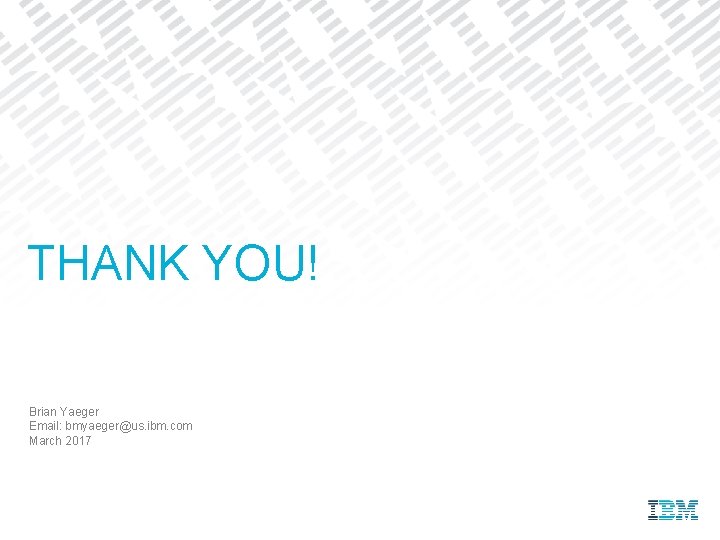 THANK YOU! Brian Yaeger Email: bmyaeger@us. ibm. com March 2017 