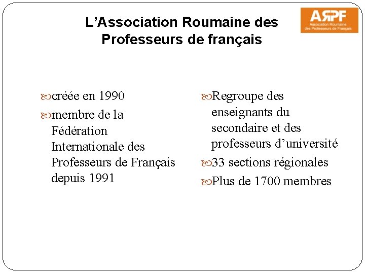 L’Association Roumaine des Professeurs de français créée en 1990 Regroupe des membre de la