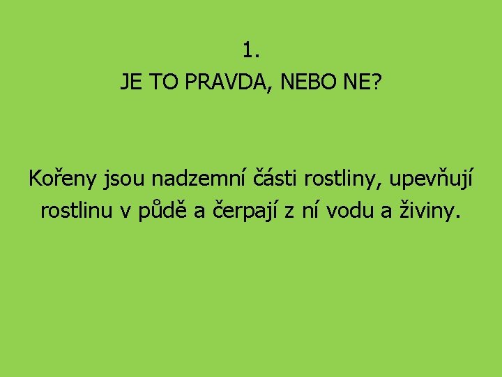 1. JE TO PRAVDA, NEBO NE? Kořeny jsou nadzemní části rostliny, upevňují rostlinu v