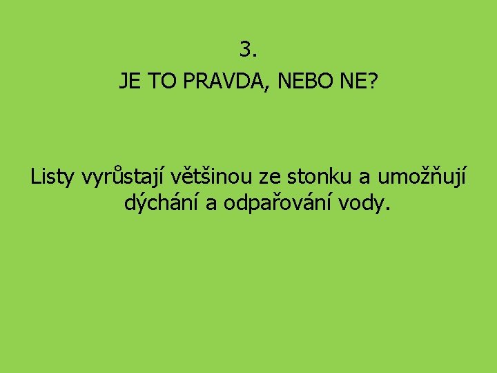 3. JE TO PRAVDA, NEBO NE? Listy vyrůstají většinou ze stonku a umožňují dýchání