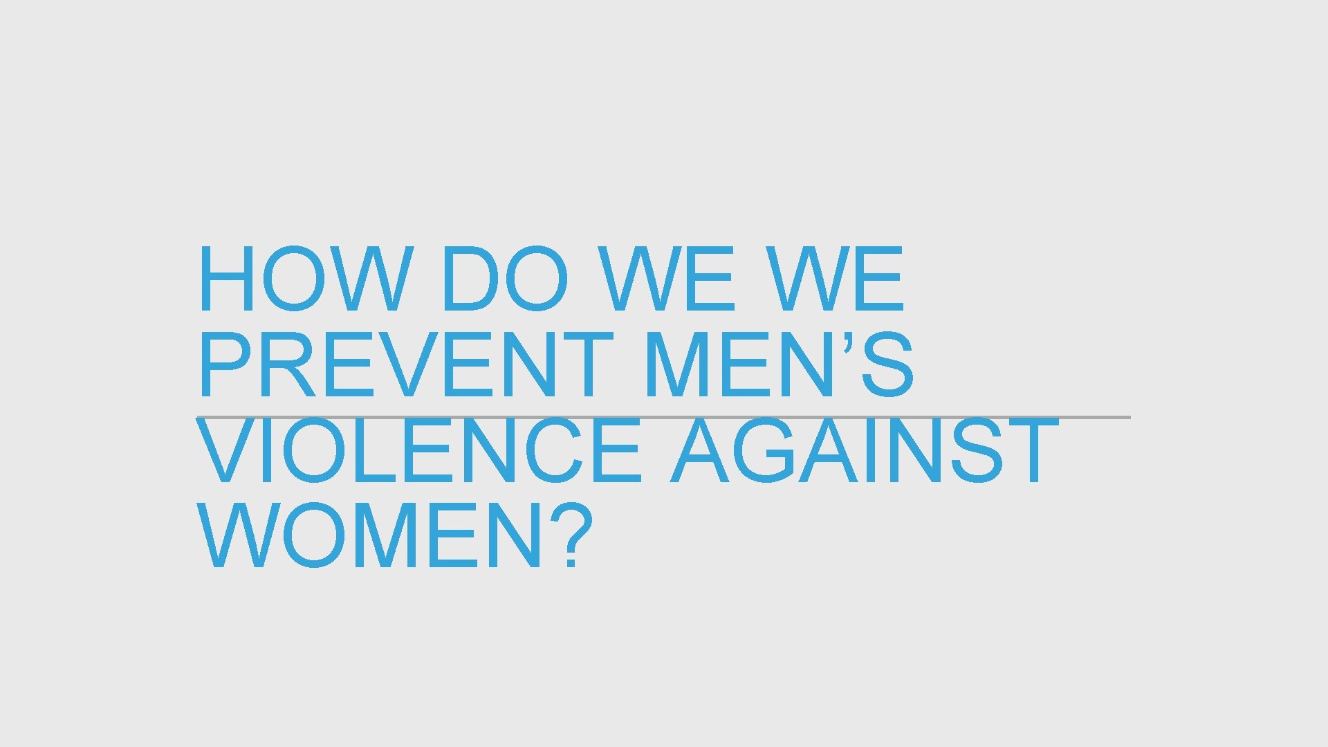 HOW DO WE WE PREVENT MEN’S VIOLENCE AGAINST WOMEN? 