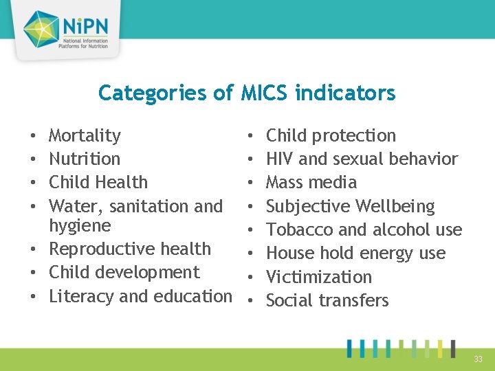 Categories of MICS indicators Mortality Nutrition Child Health Water, sanitation and hygiene • Reproductive