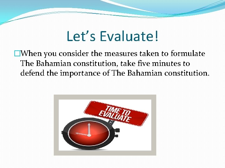 Let’s Evaluate! �When you consider the measures taken to formulate The Bahamian constitution, take