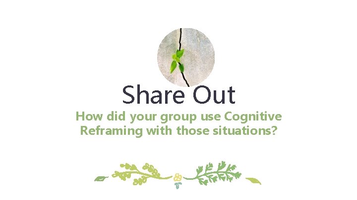 Share Out How did your group use Cognitive Reframing with those situations? 