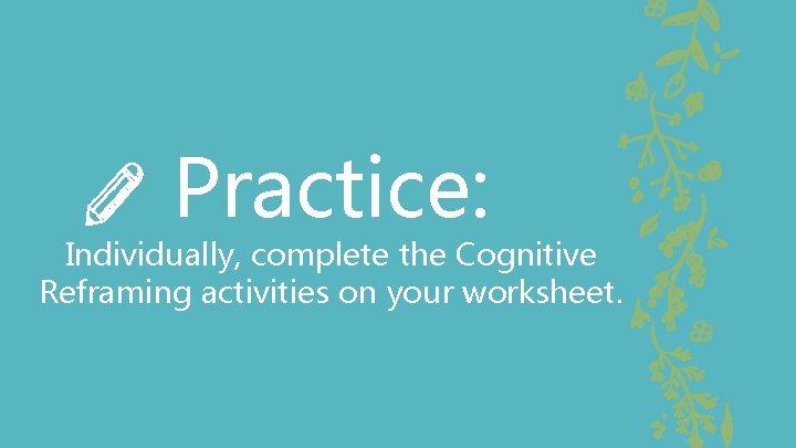 Practice: Individually, complete the Cognitive Reframing activities on your worksheet. 