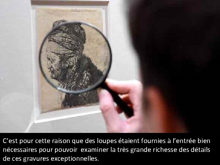 C’est pour cette raison que des loupes étaient fournies à l’entrée bien C’ nécessaires