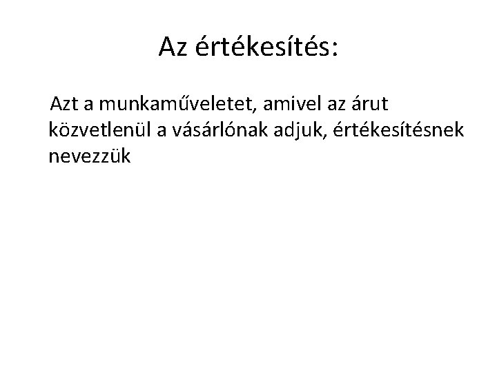 Az értékesítés: Azt a munkaműveletet, amivel az árut közvetlenül a vásárlónak adjuk, értékesítésnek nevezzük Az értékesítés: Azt a munkaműveletet, amivel az árut közvetlenül a vásárlónak adjuk, értékesítésnek nevezzük