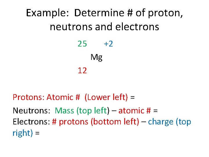 Example: Determine # of proton, neutrons and electrons 25 +2 Mg 12 Protons: Atomic