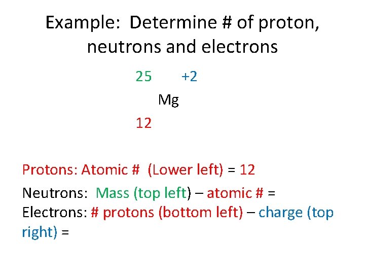Example: Determine # of proton, neutrons and electrons 25 +2 Mg 12 Protons: Atomic