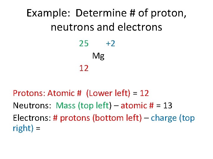 Example: Determine # of proton, neutrons and electrons 25 +2 Mg 12 Protons: Atomic
