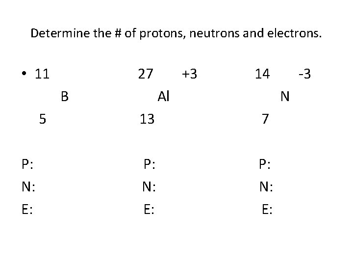 Determine the # of protons, neutrons and electrons. • 11 27 B 5 P: