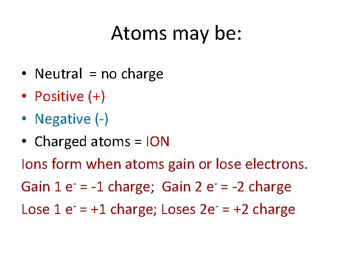 Atoms may be: • Neutral = no charge • Positive (+) • Negative (-)