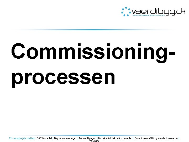 Commissioningprocessen Et samarbejde mellem: BAT Kartellet | Bygherreforeningen | Dansk Byggeri | Danske Arkitektvirksomheder
