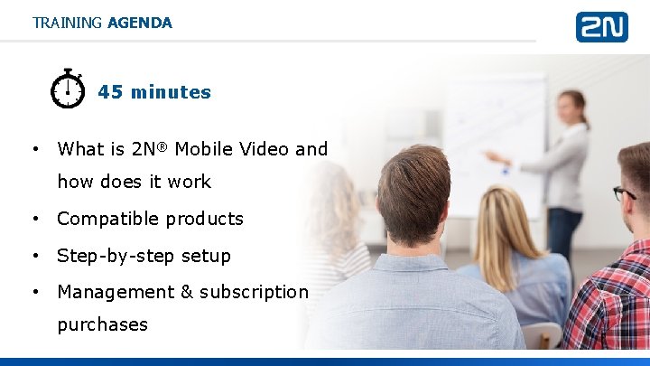 TRAINING AGENDA 45 minutes • What is 2 N® Mobile Video and how does