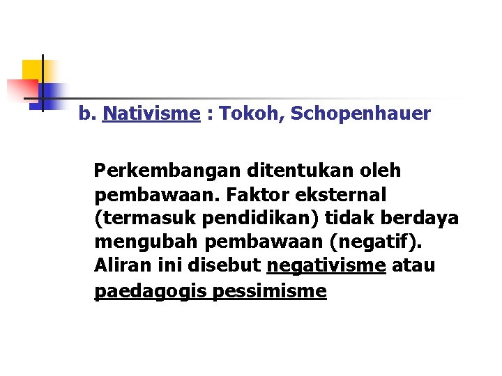 b. Nativisme : Tokoh, Schopenhauer Perkembangan ditentukan oleh pembawaan. Faktor eksternal (termasuk pendidikan) tidak