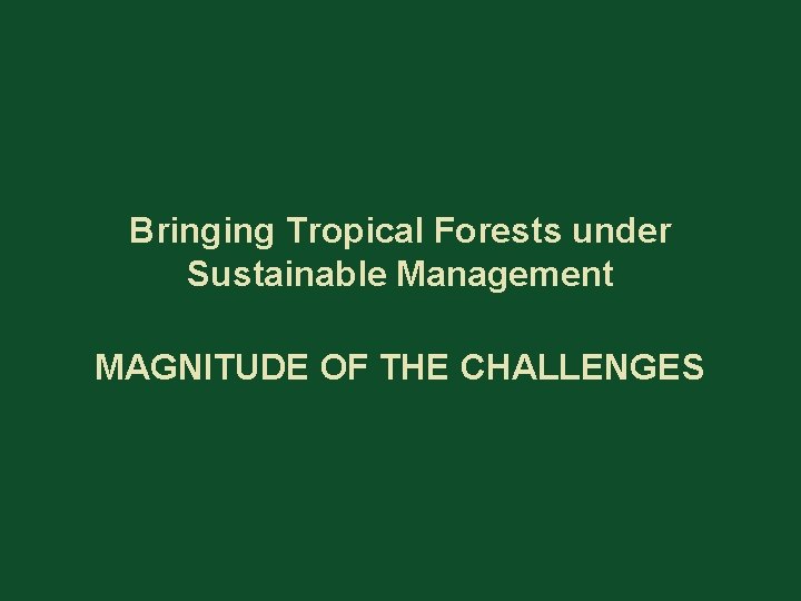 Bringing Tropical Forests under Sustainable Management MAGNITUDE OF THE CHALLENGES 