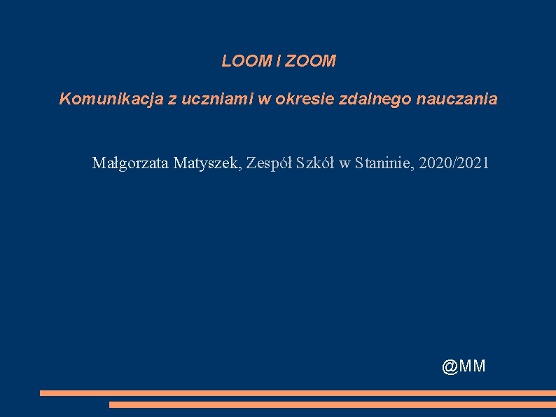 LOOM I ZOOM Komunikacja z uczniami w okresie zdalnego nauczania Małgorzata Matyszek, Zespół Szkół