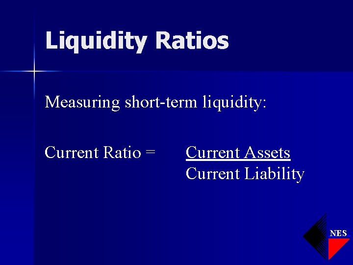 Liquidity Ratios Measuring short-term liquidity: Current Ratio = Current Assets Current Liability NES 