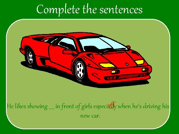 Complete the sentences off when he’s driving his He likes showing ____ in front