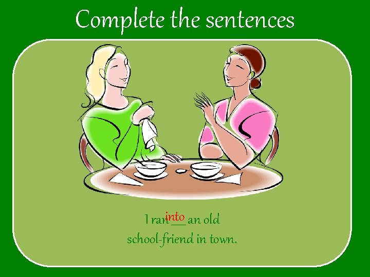 Complete the sentences I raninto _____ an old school-friend in town. 