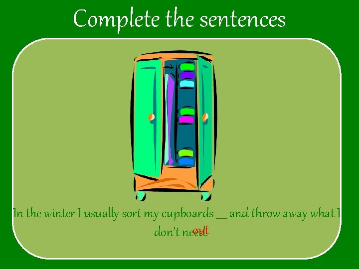 Complete the sentences In the winter I usually sort my cupboards ____ and throw