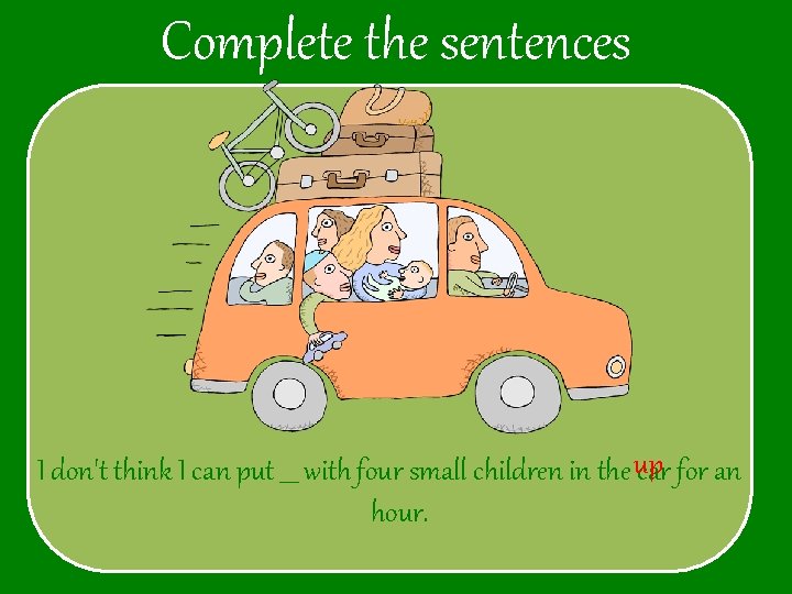 Complete the sentences I don't think I can put ___ with four small children