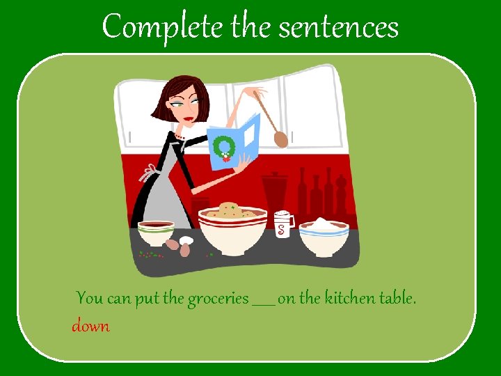 Complete the sentences You can put the groceries ______ on the kitchen table. down