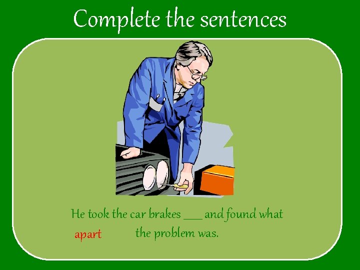 Complete the sentences He took the car brakes _______ and found what the problem
