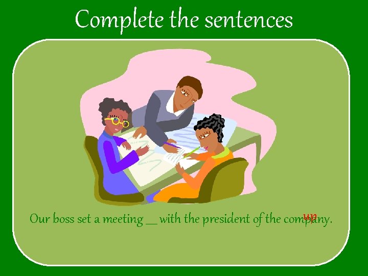 Complete the sentences up Our boss set a meeting ____ with the president of