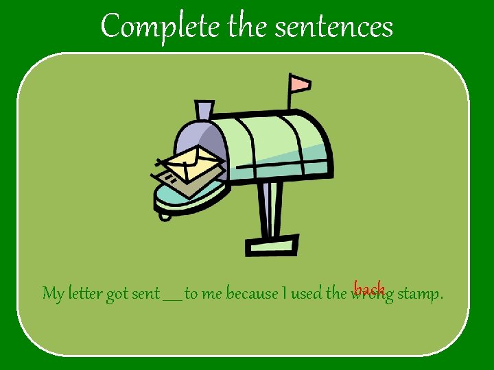 Complete the sentences back stamp. My letter got sent _____ to me because I